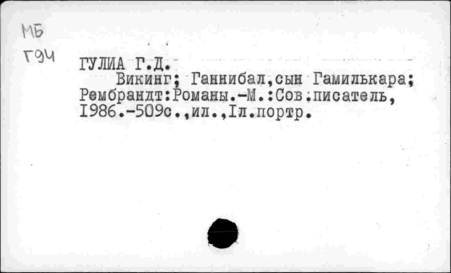 ﻿ГУЛИА Г.Д.
Викинг; Ганнибал,сын Гамилькара; Рембрандт:Романы.-М.:Сов.писатель, 1986.-509с.,ил.,1л.портр.